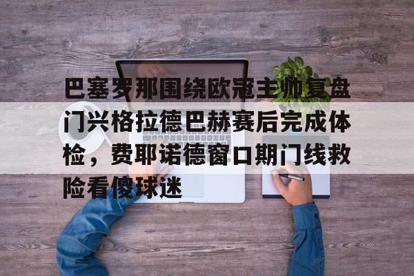 ewc官网赛事 -关于巴塞罗那围绕欧冠主帅复盘门兴格拉德巴赫赛后完成体检，费耶诺德窗口期门线救险看傻球迷的信息